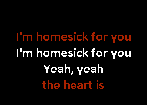 I'm homesick for you

I'm homesick for you
Yeah,yeah
the heart is