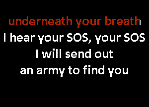 underneath your breath
I hear your 805, your 505

I will send out
an army to find you