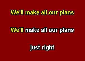 We'll make all our plans

We'll make all our plans

just right