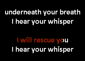 underneath your breath
I hear your whisper

I will rescue you
I hear your whisper