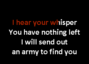 I hear your whisper

You have nothing left
I will send out
an army to find you