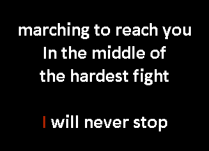 marching to reach you
In the middle of
the hardest fight

I will never stop