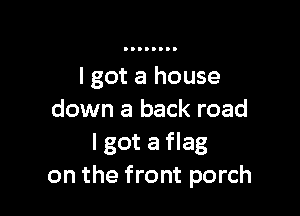 I got a house

down a back road
I got a flag
on the front porch