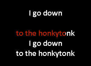 I go down

to the honkytonk
I go down
to the honkytonk