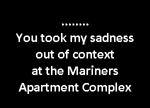 You took my sadness

out of context
at the Mariners
Apartment Complex