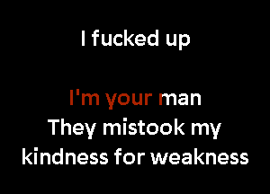 I fucked up

I'm your man
They mistook my
kindness for weakness