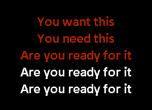 You want this
You need this

Are you ready for it
Are you ready for it
Are you ready for it