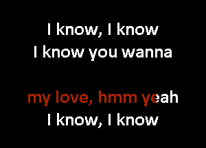 I know, I know
I know you wanna

my love, hmm yeah
I know, I know