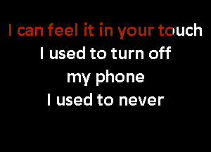 I can feel it in your touch
I used to turn off

my phone
I used to never