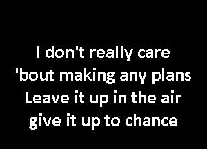 I don't really care
'bout making any plans
Leave it up in the air
give it up to chance