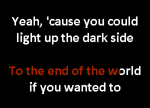 Yeah, 'cause you could
light up the dark side

To the end of the world
if you wanted to