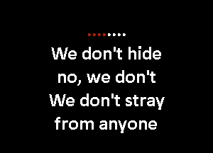 We don't hide

no, we don't
We don't stray
from anyone