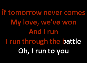 if tomorrow never comes
My love, we've won
And I run
I run through the battle
Oh, I run to you