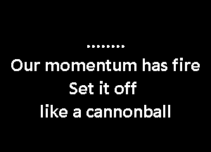 Our momentum has fire

Set it off
like a cannonball