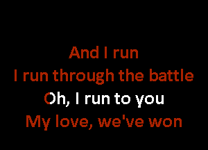 And I run

I run through the battle
Oh, I run to you
My love, we've won