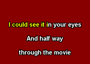 I could see it in your eyes

And half way

through the movie