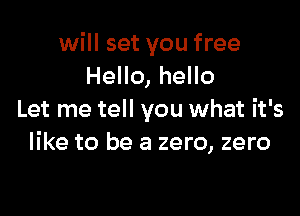 will set you free
Hello, hello

Let me tell you what it's
like to be a zero, zero