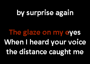 by surprise again

The glaze on my eyes
When I heard your voice
the distance caught me