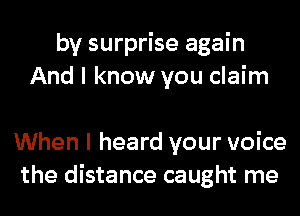 by surprise again
And I know you claim

When I heard your voice
the distance caught me