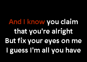 And I know you claim
that you're alright
But fix your eyes on me
I guess I'm all you have