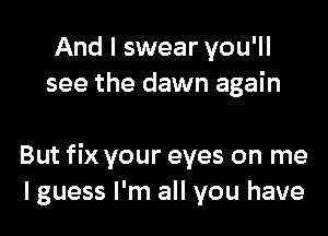 And I swear you'll
see the dawn again

But fix your eyes on me
lguess I'm all you have