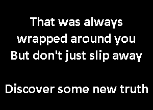 That was always
wrapped around you
But don't just slip away

Discover some new truth