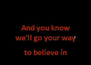 And you know

we'll go your way

to believe in