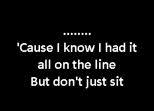 'Cause I know I had it

all on the line
But don't just sit