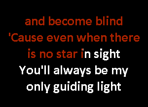 and become blind
'Cause even when there
is no star in sight
You'll always be my
only guiding light