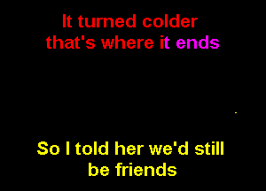 It turned colder
that's where it ends

So I told her we'd still
be friends
