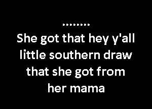 She got that hey y'all

little southern draw
that she got from
her mama