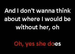 And I don't wanna think
about where I would be
without her, oh

Oh, yes she does