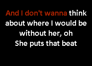 And I don't wanna think
about where I would be
without her, oh
She puts that beat