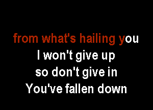 from what's hailing you

I won't give up
so don't give in
You've fallen down