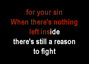 for your sin
When there's nothing

left inside

there's still a reason
to fight