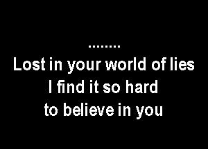 Lost in your world oflies

lfmd it so hard
to believe in you