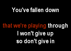 You've fallen down

that we're playing through
I won't give up
so don't give in