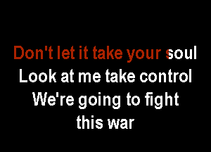 Don't let it take your soul

Look at me take control
We're going to fight
this war