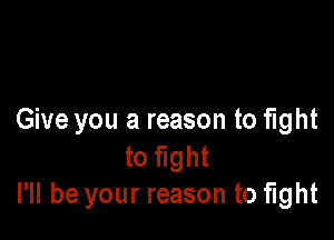 Give you a reason to fight

to fight
I'll be your reason to fight
