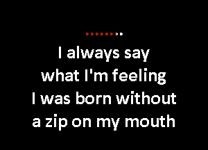 I always say

what I'm feeling
I was born without
a zip on my mouth