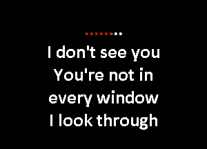 I don't see you

You're not in
every window
I look through