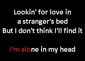 Lookin' for love in
a stranger's bed
But I don't think I'll find it

I'm alone in my head
