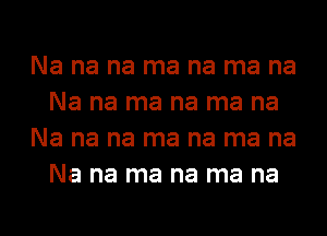 Na na na ma na ma na
Na na ma na ma na
Na na na ma na ma na
Na na ma na ma na