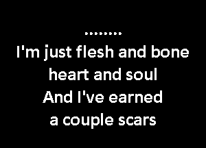 I'm just flesh and bone

heart and soul
And I've earned
a couple scars