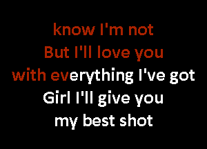 know I'm not
But I'll love you

with everything I've got
Girl I'll give you
my best shot
