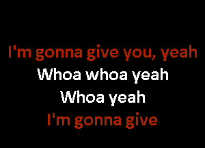 I'm gonna give you, yeah

Whoa whoa yeah
Whoa yeah
I'm gonna give