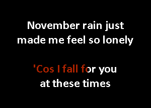November rain just
made me feel so lonely

'Cos I fall for you
at these times