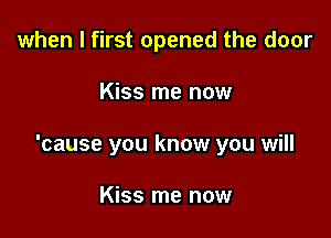 when I first opened the door

Kiss me now

'cause you know you will

Kiss me now