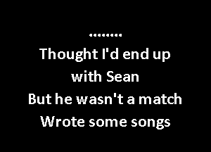 Thought I'd end up

with Sean
But he wasn't a match
Wrote some songs