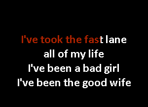 I've took the fast lane

all of my life
I've been a bad girl
I've been the good wife